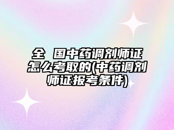 全 國中藥調(diào)劑師證怎么考取的(中藥調(diào)劑師證報考條件)