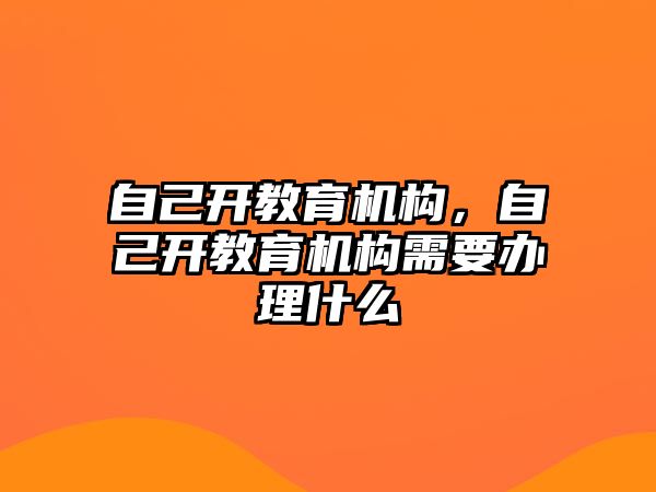 自己開教育機構(gòu)，自己開教育機構(gòu)需要辦理什么