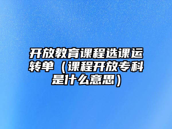 開放教育課程選課運(yùn)轉(zhuǎn)單（課程開放專科是什么意思）