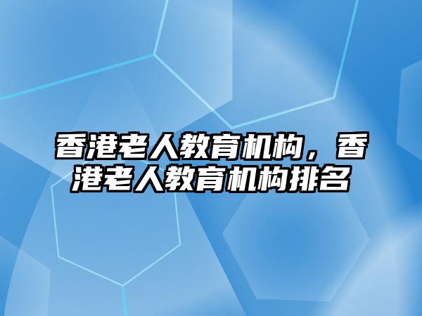 香港老人教育機構(gòu)，香港老人教育機構(gòu)排名