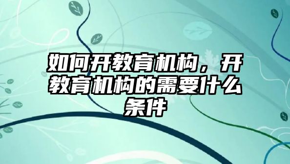 如何開教育機構(gòu)，開教育機構(gòu)的需要什么條件