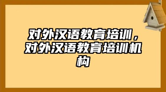 對(duì)外漢語教育培訓(xùn)，對(duì)外漢語教育培訓(xùn)機(jī)構(gòu)