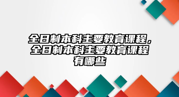 全日制本科主要教育課程，全日制本科主要教育課程有哪些