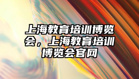 上海教育培訓(xùn)博覽會，上海教育培訓(xùn)博覽會官網(wǎng)