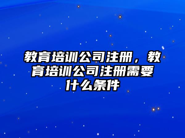 教育培訓(xùn)公司注冊，教育培訓(xùn)公司注冊需要什么條件