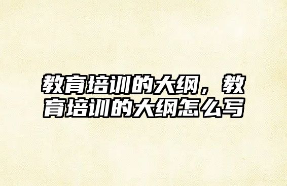 教育培訓(xùn)的大綱，教育培訓(xùn)的大綱怎么寫