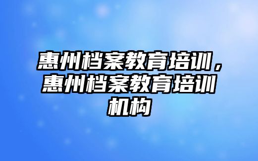 惠州檔案教育培訓(xùn)，惠州檔案教育培訓(xùn)機(jī)構(gòu)