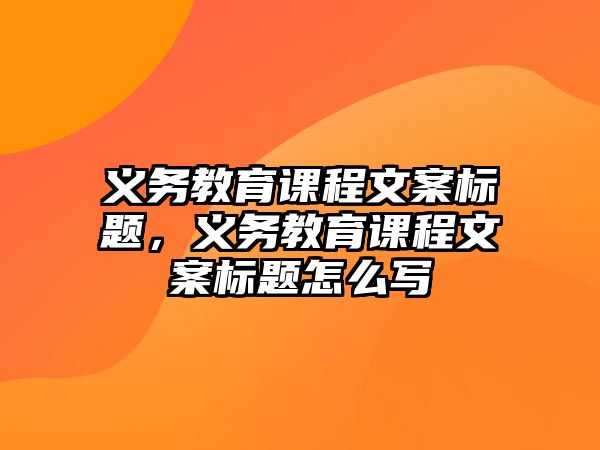 義務(wù)教育課程文案標(biāo)題，義務(wù)教育課程文案標(biāo)題怎么寫