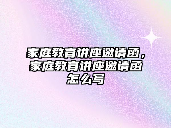 家庭教育講座邀請函，家庭教育講座邀請函怎么寫