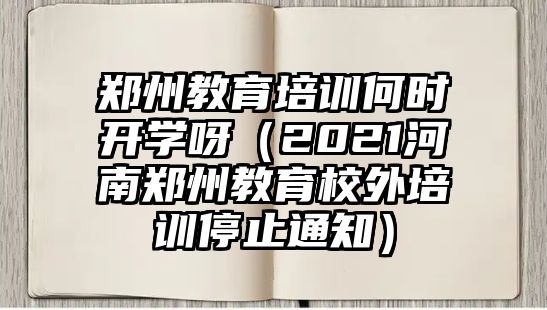 鄭州教育培訓(xùn)何時(shí)開(kāi)學(xué)呀（2021河南鄭州教育校外培訓(xùn)停止通知）