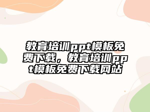 教育培訓(xùn)ppt模板免費(fèi)下載，教育培訓(xùn)ppt模板免費(fèi)下載網(wǎng)站