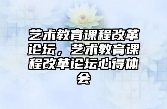 藝術(shù)教育課程改革論壇，藝術(shù)教育課程改革論壇心得體會