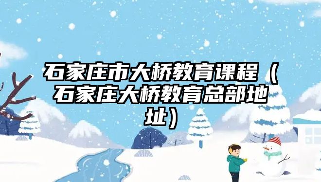 石家莊市大橋教育課程（石家莊大橋教育總部地址）