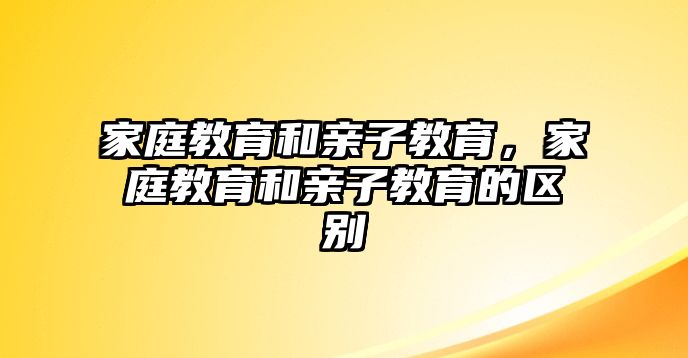 家庭教育和親子教育，家庭教育和親子教育的區(qū)別