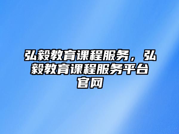 弘毅教育課程服務(wù)，弘毅教育課程服務(wù)平臺(tái)官網(wǎng)