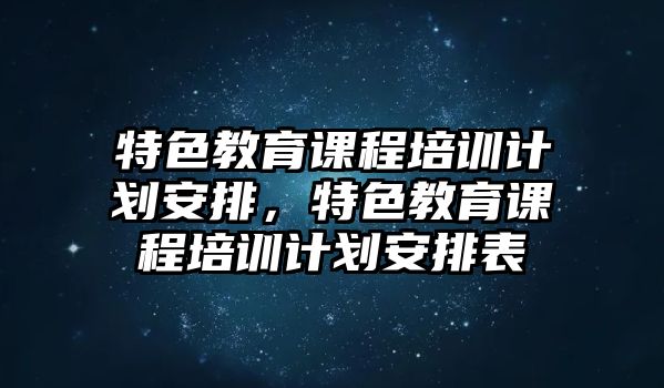 特色教育課程培訓計劃安排，特色教育課程培訓計劃安排表