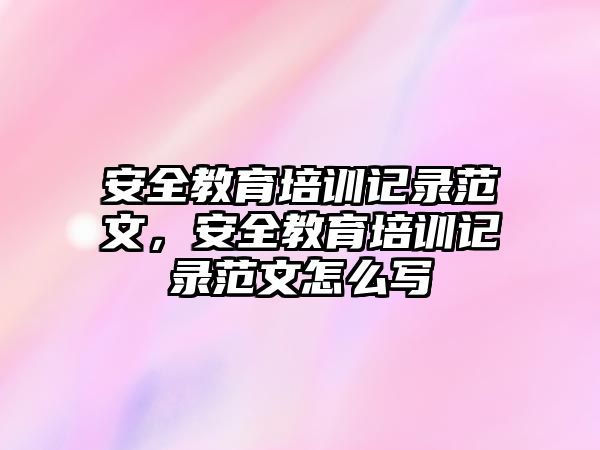 安全教育培訓(xùn)記錄范文，安全教育培訓(xùn)記錄范文怎么寫