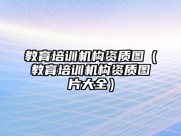 教育培訓(xùn)機構(gòu)資質(zhì)圖（教育培訓(xùn)機構(gòu)資質(zhì)圖片大全）