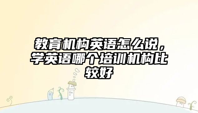 教育機(jī)構(gòu)英語怎么說，學(xué)英語哪個培訓(xùn)機(jī)構(gòu)比較好