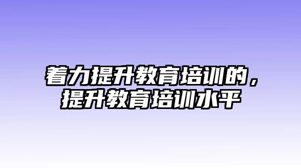 著力提升教育培訓(xùn)的，提升教育培訓(xùn)水平