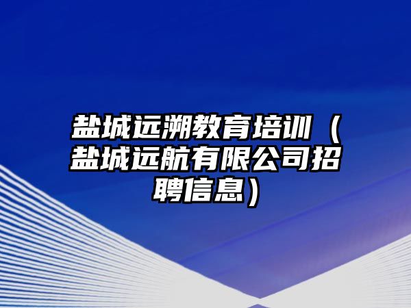 鹽城遠溯教育培訓(xùn)（鹽城遠航有限公司招聘信息）