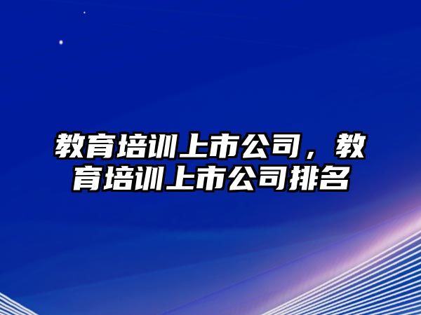 教育培訓上市公司，教育培訓上市公司排名