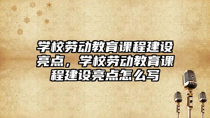 學校勞動教育課程建設亮點，學校勞動教育課程建設亮點怎么寫