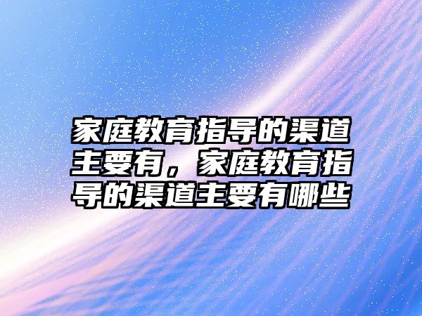 家庭教育指導(dǎo)的渠道主要有，家庭教育指導(dǎo)的渠道主要有哪些