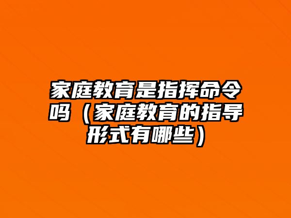 家庭教育是指揮命令嗎（家庭教育的指導(dǎo)形式有哪些）