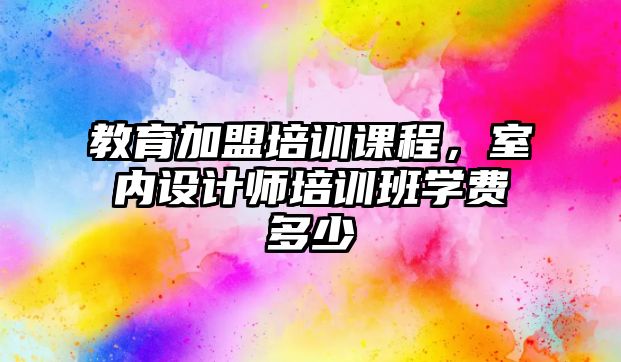 教育加盟培訓課程，室內(nèi)設(shè)計師培訓班學費多少