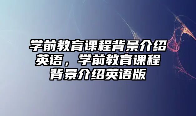 學(xué)前教育課程背景介紹英語(yǔ)，學(xué)前教育課程背景介紹英語(yǔ)版