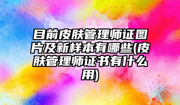 目前皮膚管理師證圖片及新樣本有哪些(皮膚管理師證書有什么用)