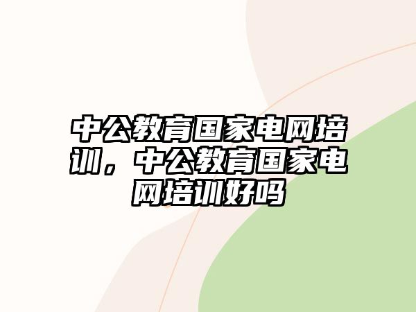 中公教育國家電網(wǎng)培訓，中公教育國家電網(wǎng)培訓好嗎