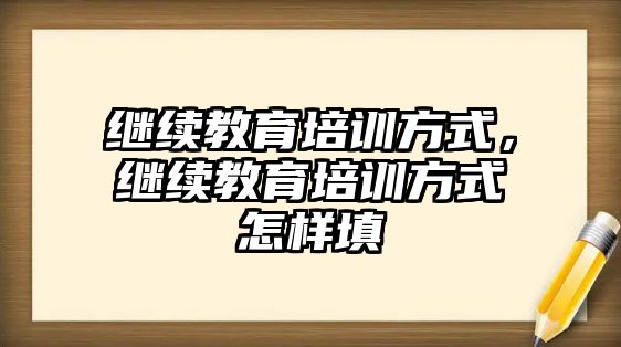 繼續(xù)教育培訓(xùn)方式，繼續(xù)教育培訓(xùn)方式怎樣填