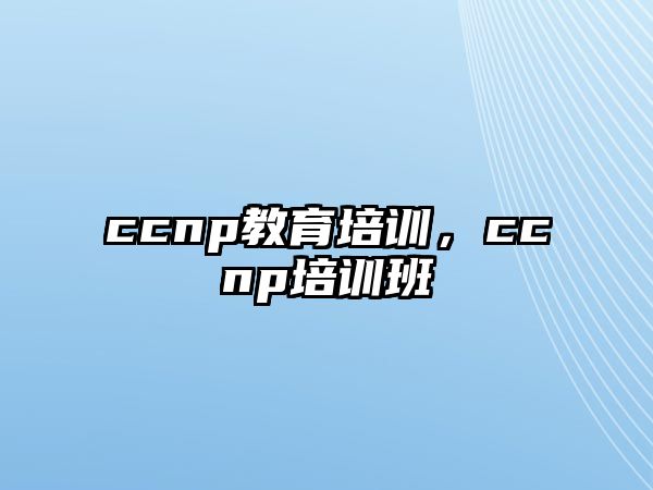 ccnp教育培訓，ccnp培訓班