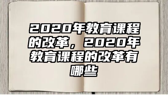 2020年教育課程的改革，2020年教育課程的改革有哪些