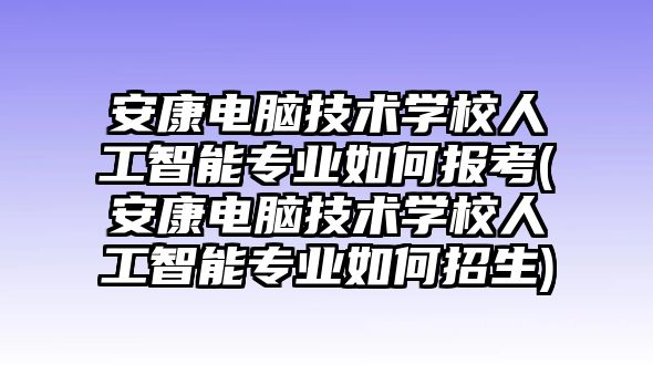 安康電腦技術(shù)學(xué)校人工智能專業(yè)如何報(bào)考(安康電腦技術(shù)學(xué)校人工智能專業(yè)如何招生)