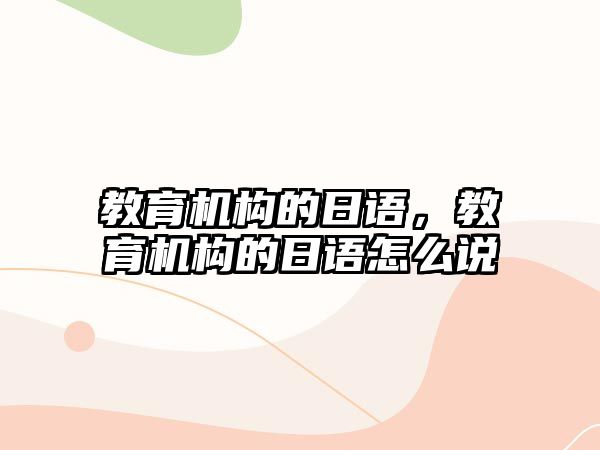 教育機構(gòu)的日語，教育機構(gòu)的日語怎么說