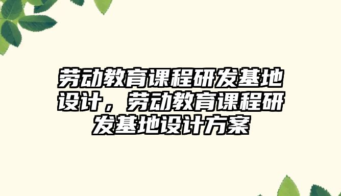 勞動教育課程研發(fā)基地設計，勞動教育課程研發(fā)基地設計方案