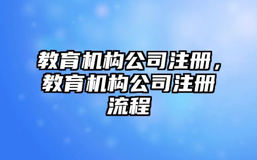 教育機(jī)構(gòu)公司注冊(cè)，教育機(jī)構(gòu)公司注冊(cè)流程