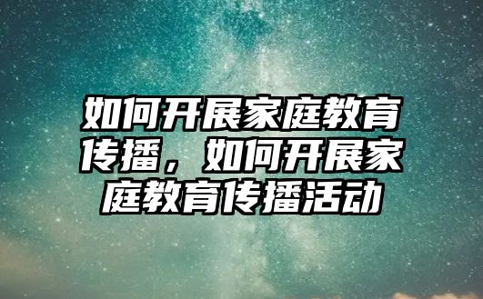 如何開展家庭教育傳播，如何開展家庭教育傳播活動