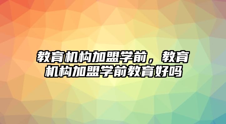 教育機(jī)構(gòu)加盟學(xué)前，教育機(jī)構(gòu)加盟學(xué)前教育好嗎