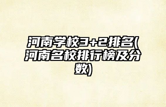 河南學(xué)校3+2排名(河南名校排行榜及分?jǐn)?shù))