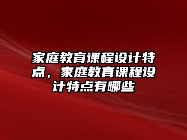 家庭教育課程設(shè)計(jì)特點(diǎn)，家庭教育課程設(shè)計(jì)特點(diǎn)有哪些