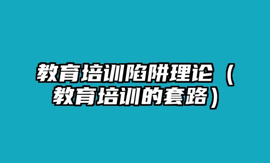 教育培訓(xùn)陷阱理論（教育培訓(xùn)的套路）