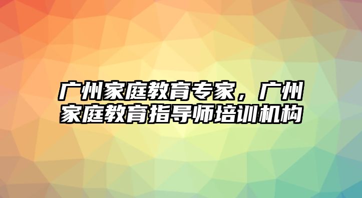 廣州家庭教育專家，廣州家庭教育指導(dǎo)師培訓(xùn)機(jī)構(gòu)