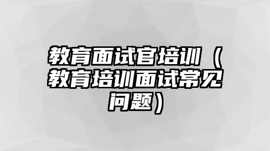 教育面試官培訓(xùn)（教育培訓(xùn)面試常見(jiàn)問(wèn)題）