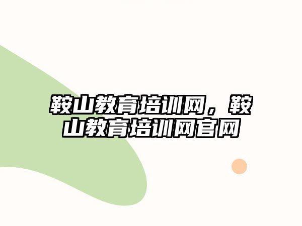 鞍山教育培訓網，鞍山教育培訓網官網