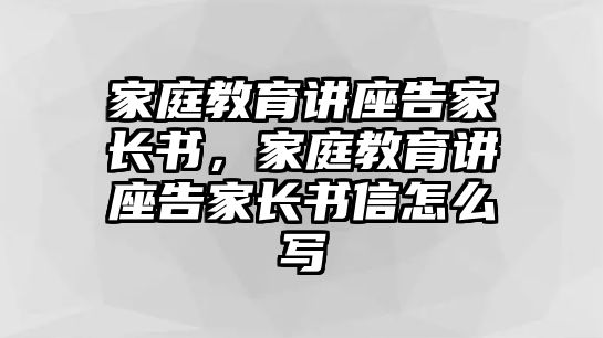 家庭教育講座告家長書，家庭教育講座告家長書信怎么寫