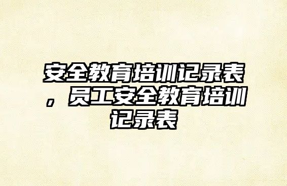 安全教育培訓記錄表，員工安全教育培訓記錄表